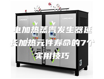 电加热蒸汽发生器延长加热元件寿命的7个实用技巧