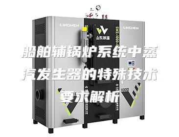 船舶辅锅炉系统中蒸汽发生器的特殊技术要求解析