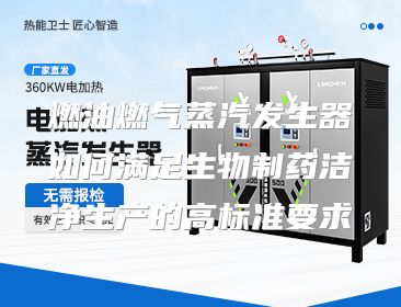 燃油燃气蒸汽发生器如何满足生物制药洁净生产的高标准要求