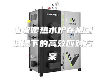 电取暖热水炉在极端低温下的高效应对方案