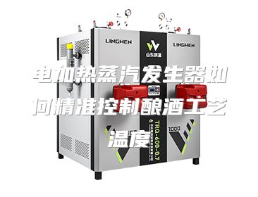 电加热蒸汽发生器如何精准控制酿酒工艺温度