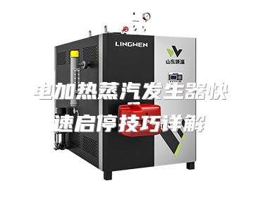 电加热蒸汽发生器快速启停技巧详解