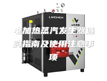 电加热蒸汽发生器选购指南及使用注意事项