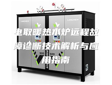 电取暖热水炉远程故障诊断技术解析与应用指南