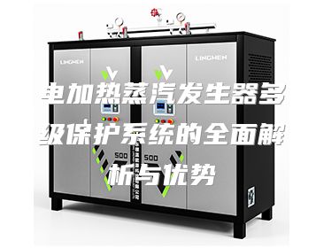 电加热蒸汽发生器多级保护系统的全面解析与优势